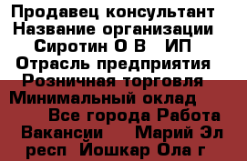 Продавец-консультант › Название организации ­ Сиротин О.В., ИП › Отрасль предприятия ­ Розничная торговля › Минимальный оклад ­ 40 000 - Все города Работа » Вакансии   . Марий Эл респ.,Йошкар-Ола г.